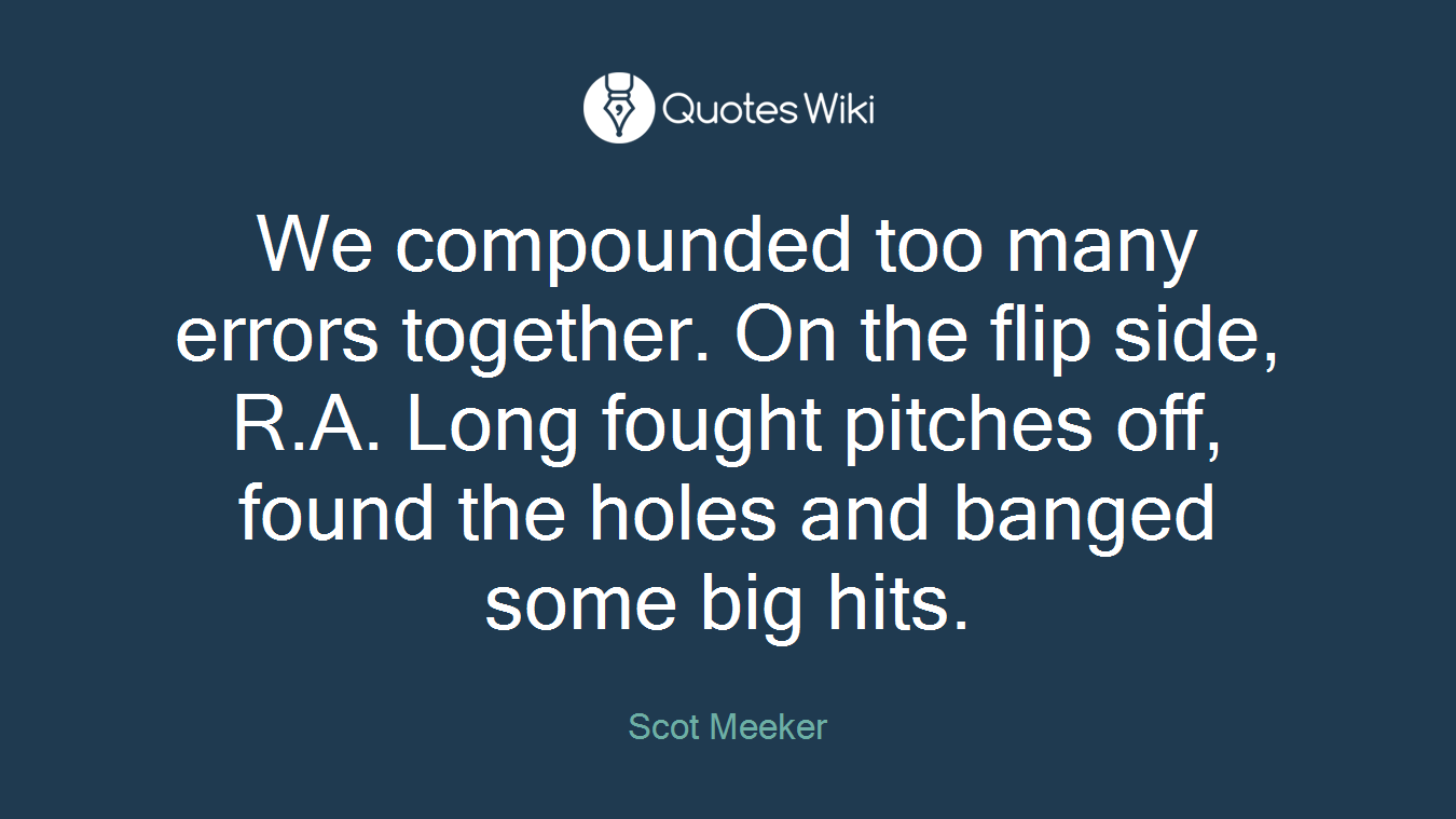 We compounded too many errors together. On the flip side, R.A. Long fought pitches off, found the holes and banged some big hits.