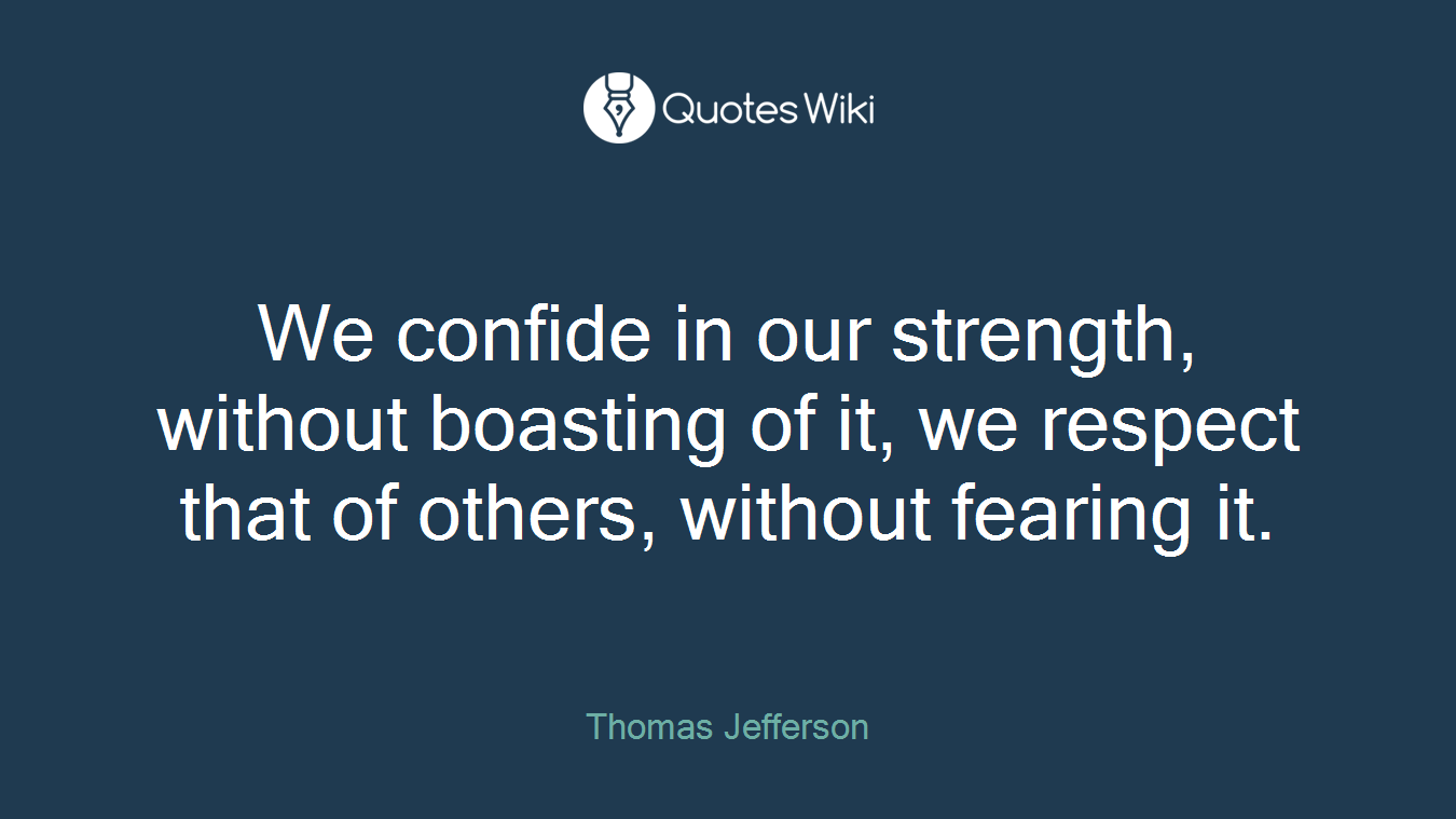 We confide in our strength, without boasting of it, we respect that of others, without fearing it.