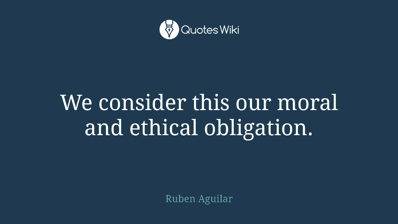 We consider this our moral and ethical obligation.