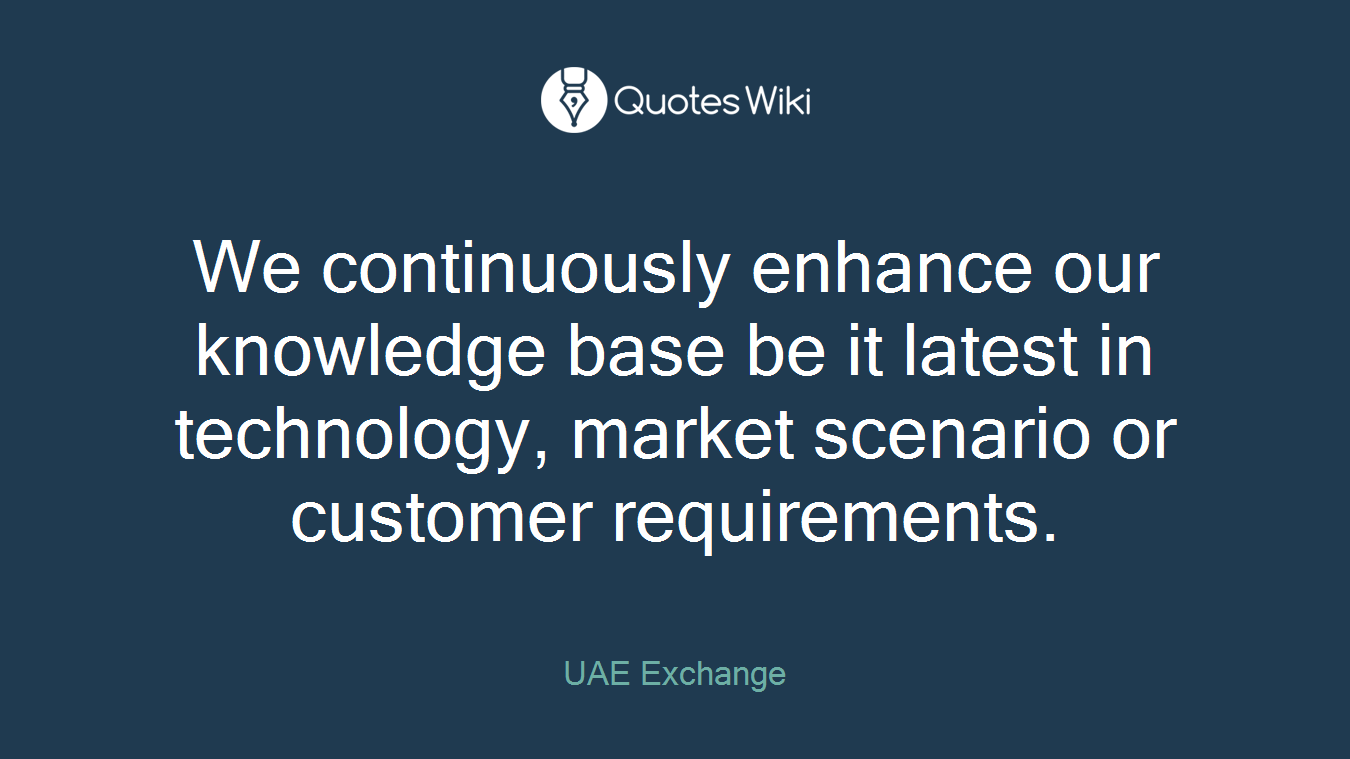We continuously enhance our knowledge base be it latest in technology, market scenario or customer requirements.