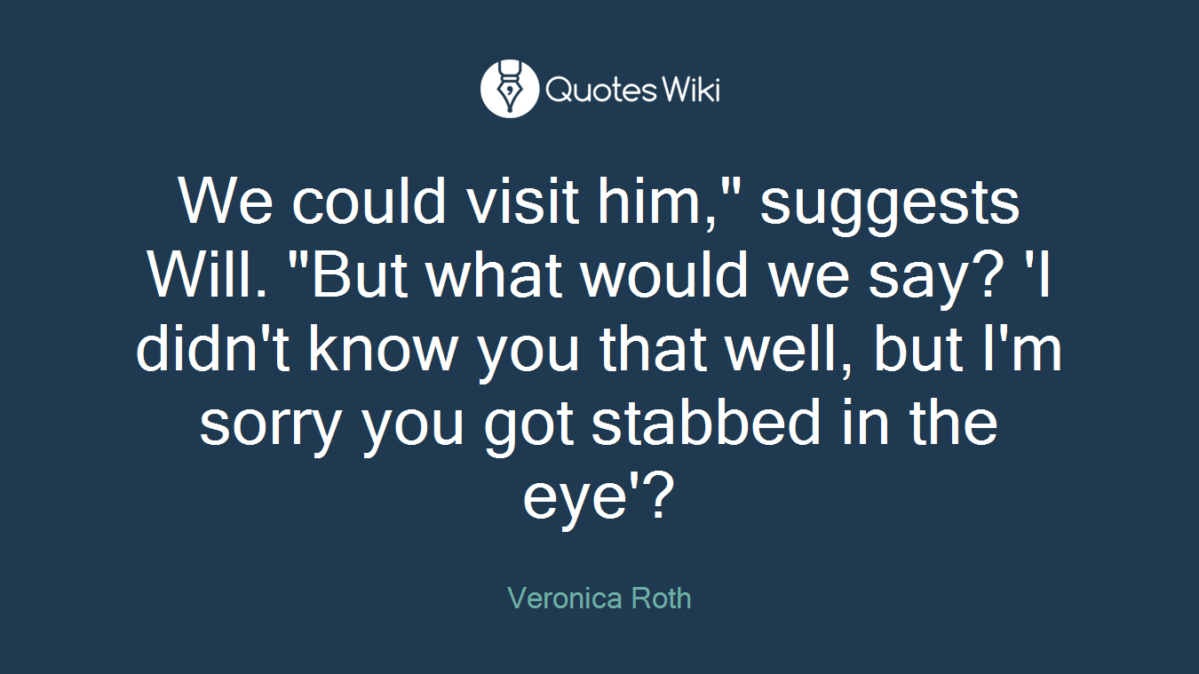 We could visit him," suggests Will. "But what would we say? 'I didn't know you that well, but I'm sorry you got stabbed in the eye'?