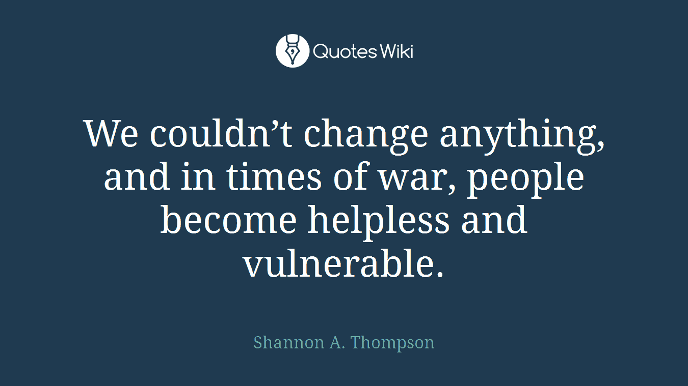 We couldn’t change anything, and in times of war, people become helpless and vulnerable.