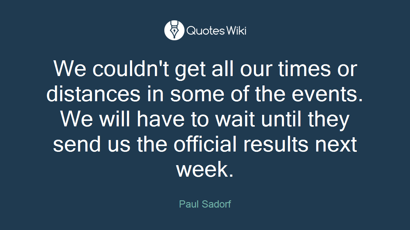 We couldn't get all our times or distances in some of the events. We will have to wait until they send us the official results next week.