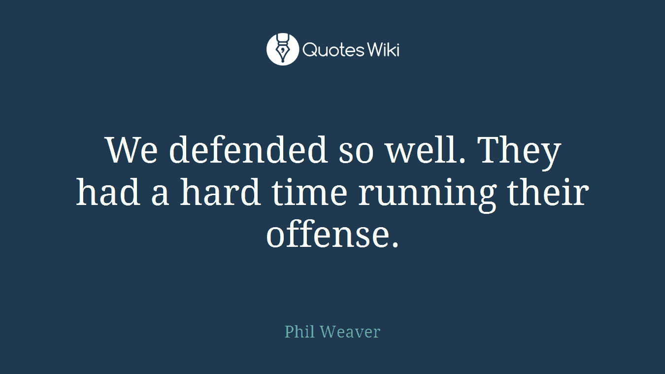 We defended so well. They had a hard time running their offense.