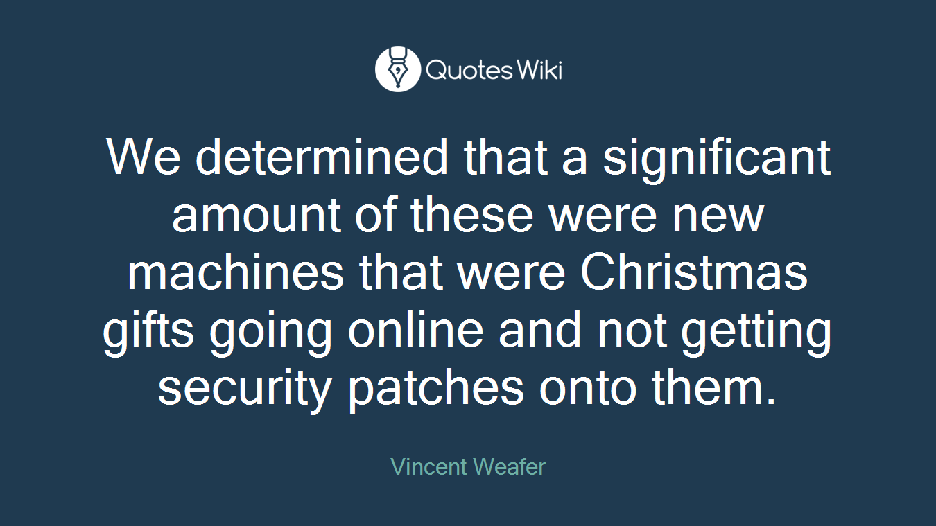 We determined that a significant amount of these were new machines that were Christmas gifts going online and not getting security patches onto them.