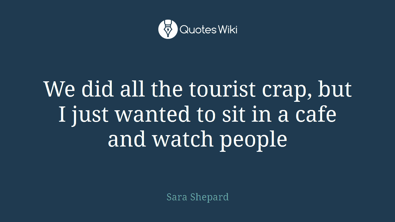 We did all the tourist crap, but I just wanted to sit in a cafe and watch people