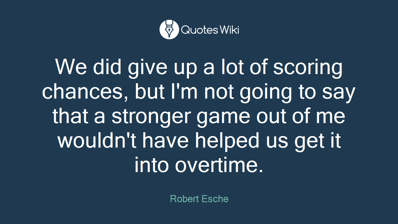 We did give up a lot of scoring chances, but I'm not going to say that a stronger game out of me wouldn't have helped us get it into overtime.