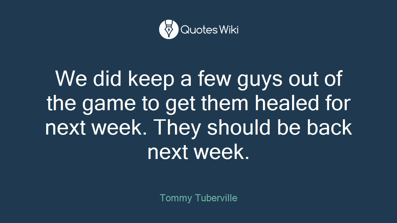 We did keep a few guys out of the game to get them healed for next week. They should be back next week.
