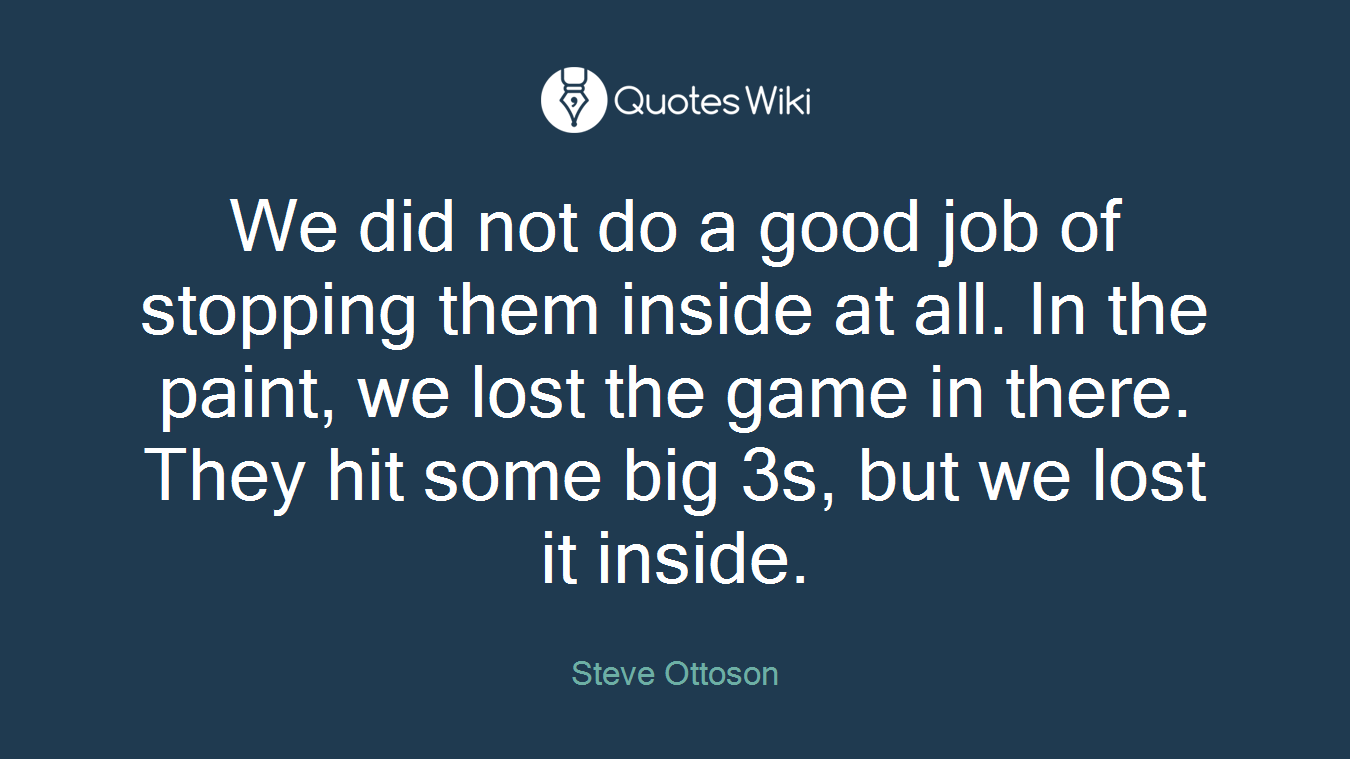 We did not do a good job of stopping them inside at all. In the paint, we lost the game in there. They hit some big 3s, but we lost it inside.
