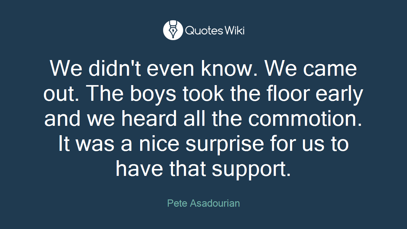 We didn't even know. We came out. The boys took the floor early and we heard all the commotion. It was a nice surprise for us to have that support.