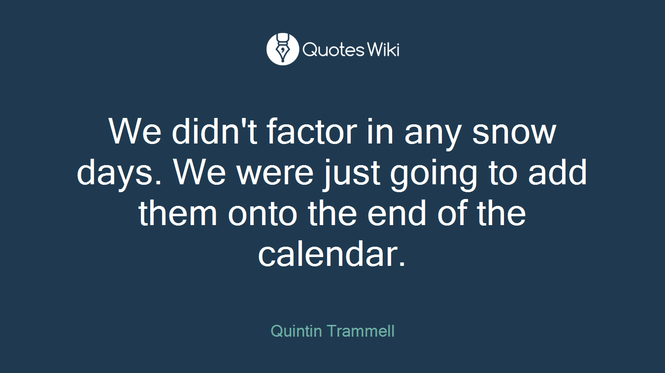 We didn't factor in any snow days. We were just going to add them onto the end of the calendar.