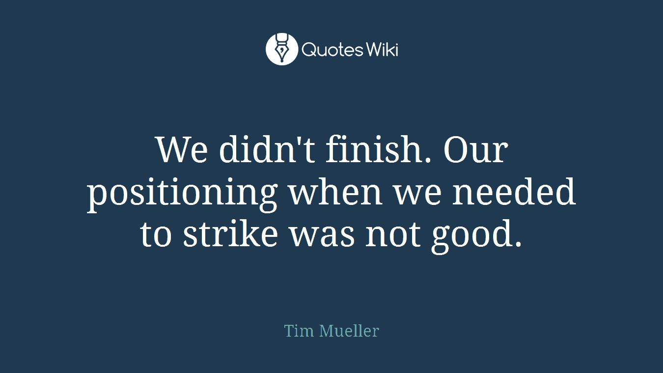 We didn't finish. Our positioning when we needed to strike was not good.