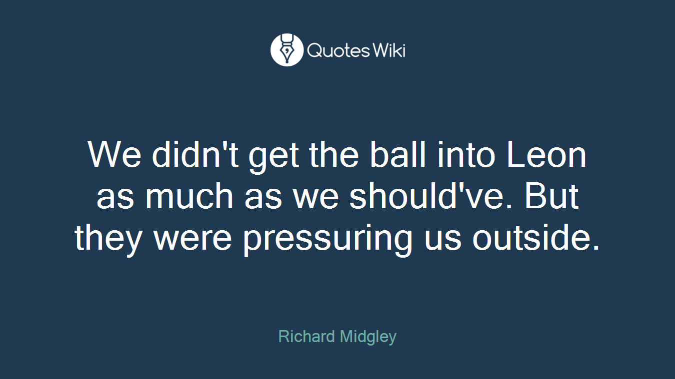 We didn't get the ball into Leon as much as we should've. But they were pressuring us outside.
