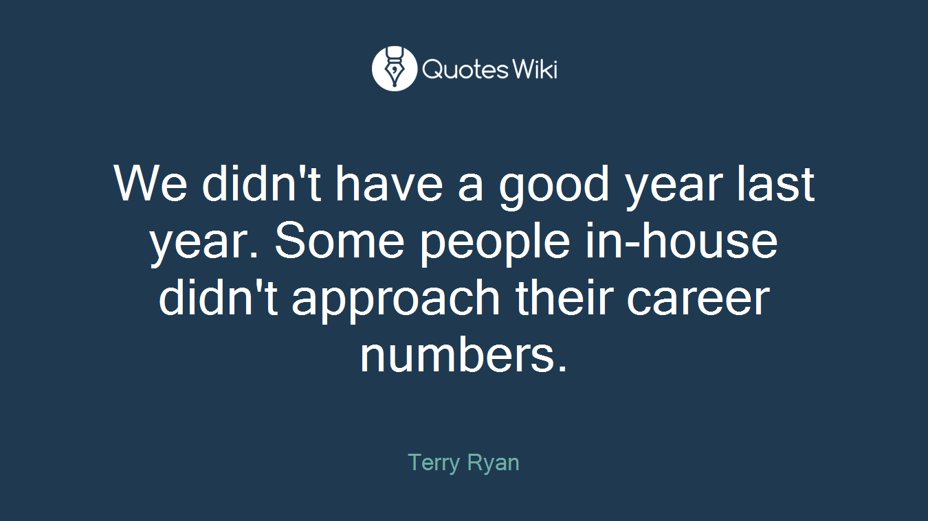 We didn't have a good year last year. Some people in-house didn't approach their career numbers.