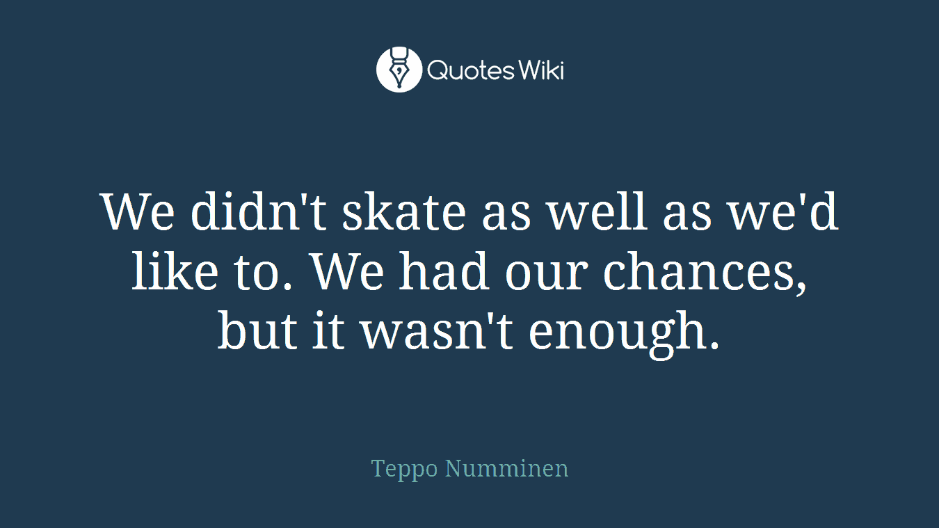 We didn't skate as well as we'd like to. We had our chances, but it wasn't enough.