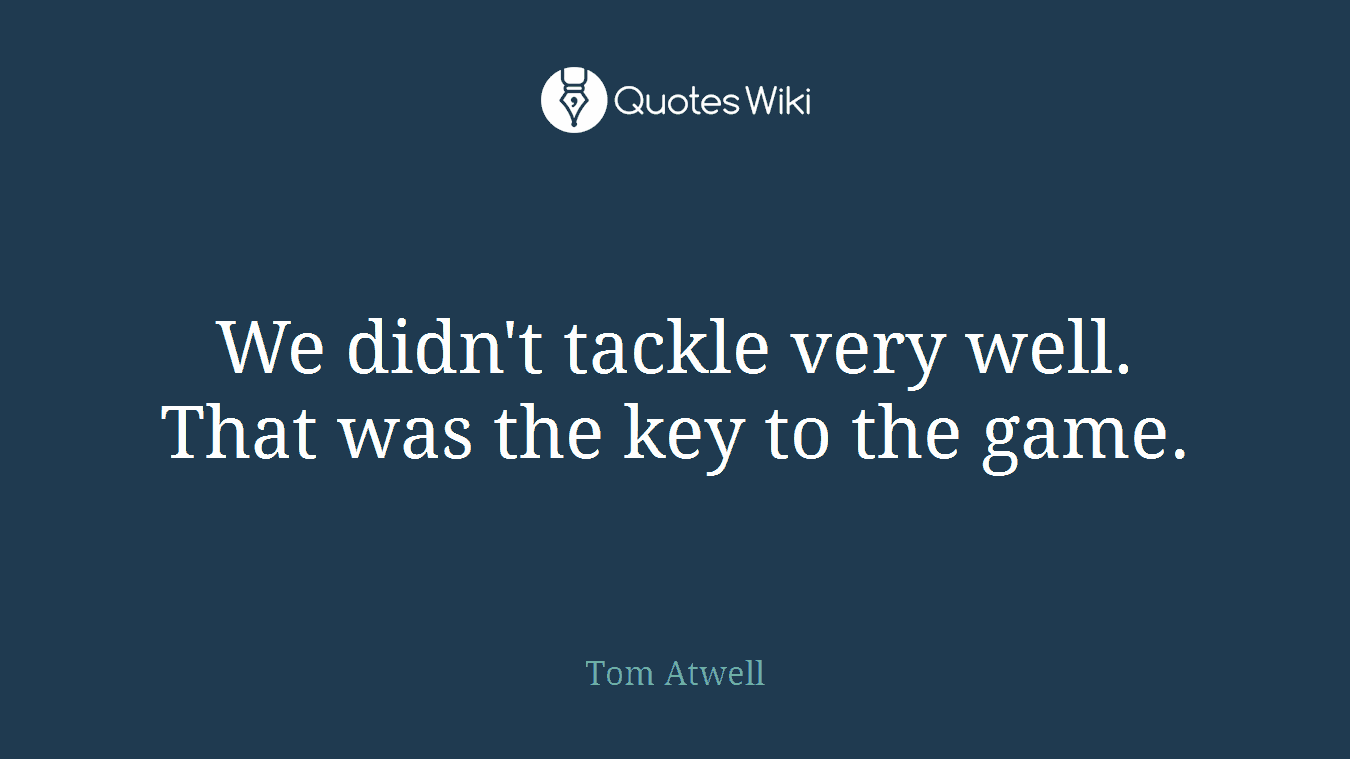We didn't tackle very well. That was the key to the game.