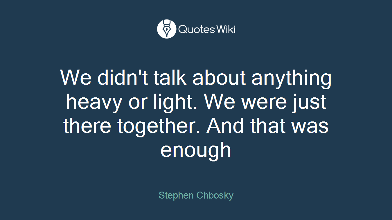 We didn't talk about anything heavy or light. We were just there together. And that was enough