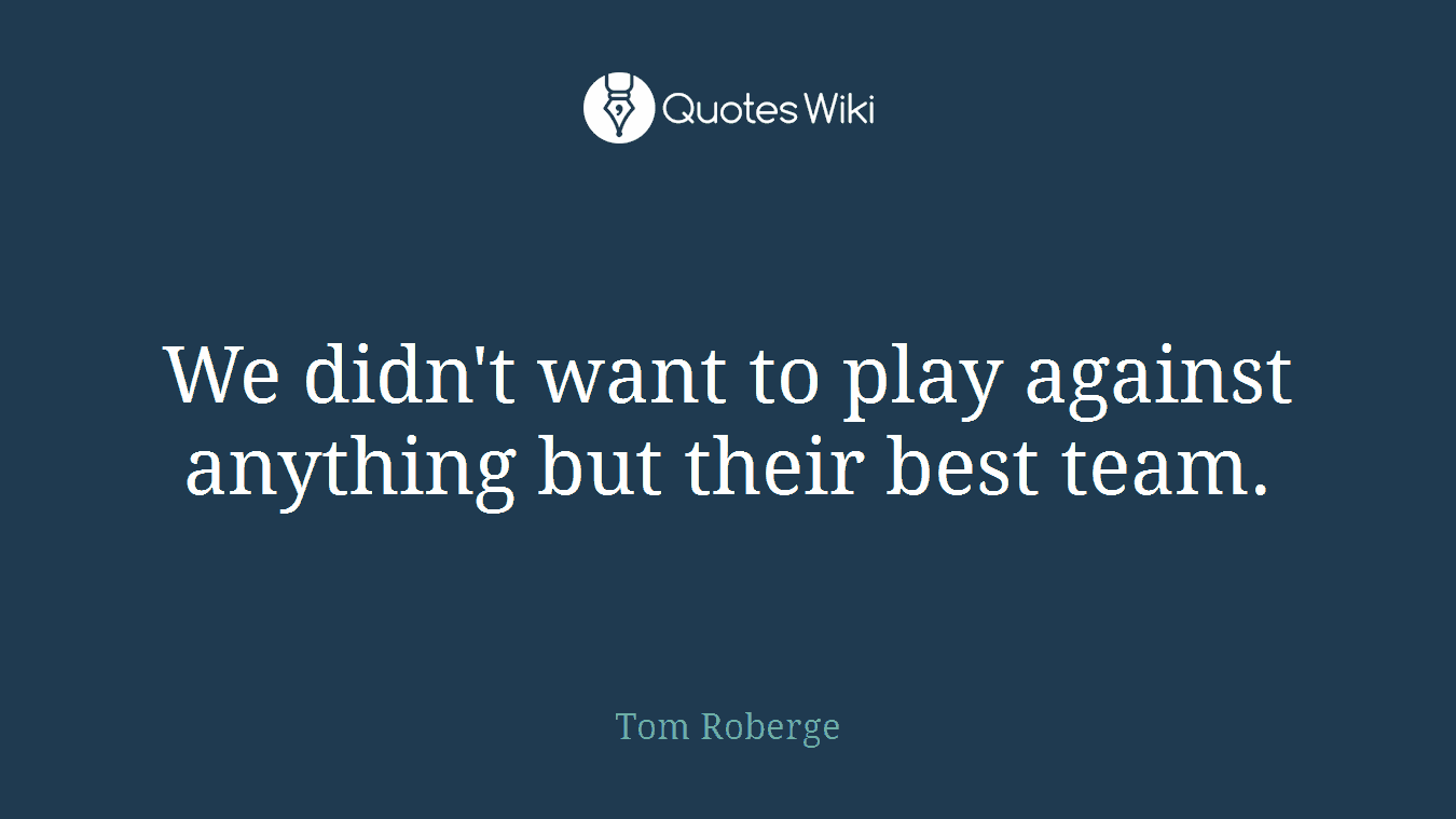 We didn't want to play against anything but their best team.
