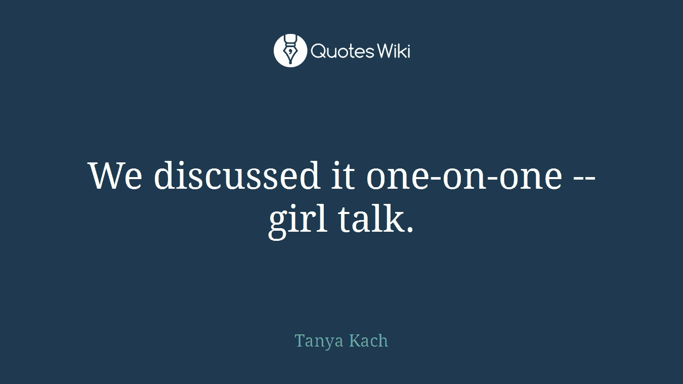 We discussed it one-on-one -- girl talk.