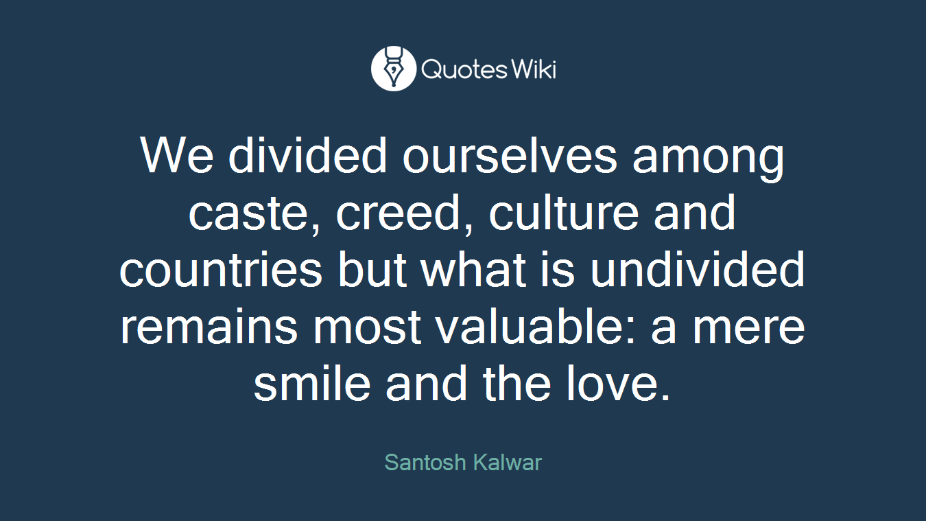 We divided ourselves among caste, creed, culture and countries but what is undivided remains most valuable: a mere smile and the love.