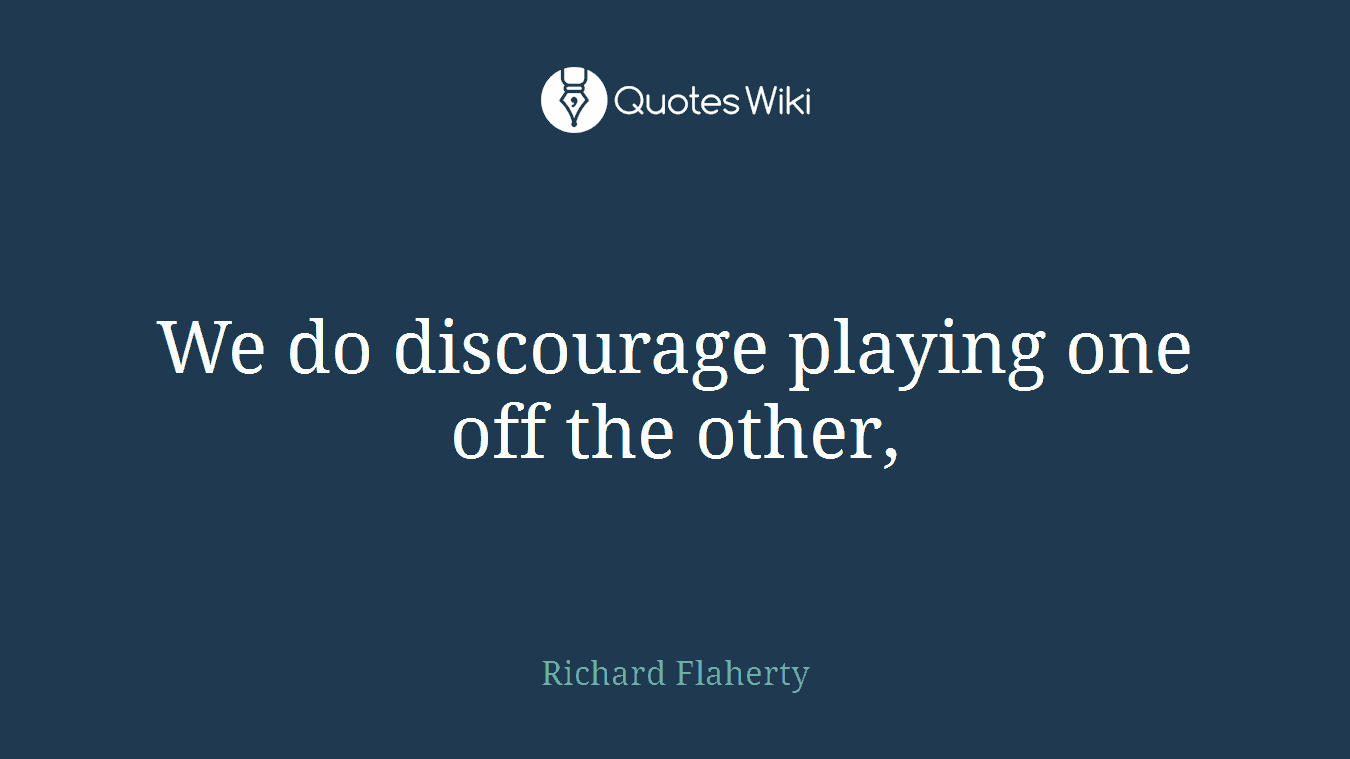 We do discourage playing one off the other,