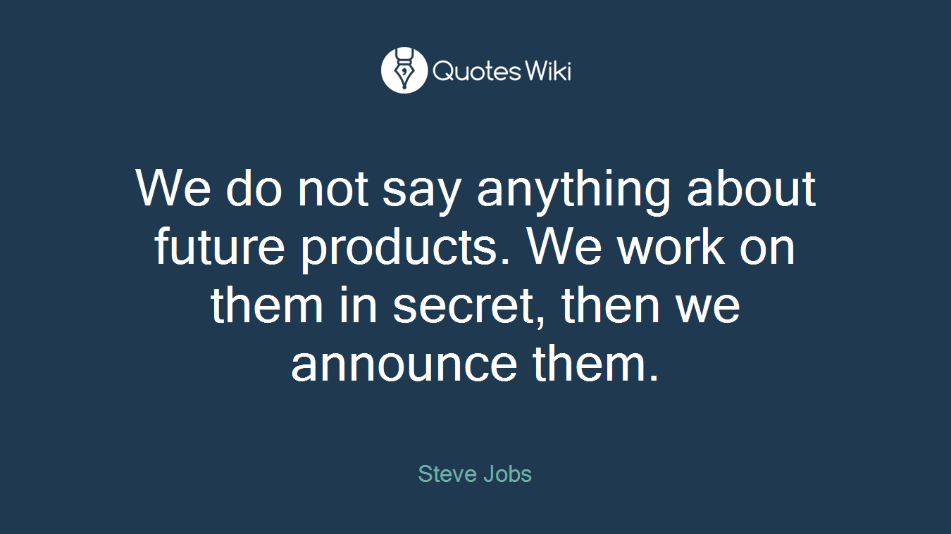 We do not say anything about future products. We work on them in secret, then we announce them.