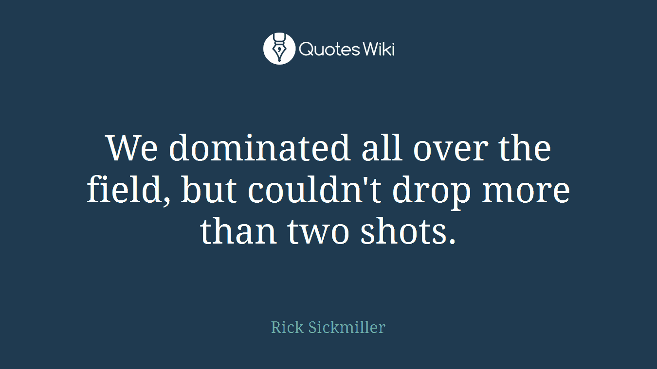 We dominated all over the field, but couldn't drop more than two shots.