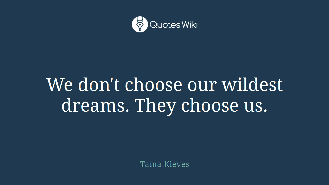 We don't choose our wildest dreams. They choose us.