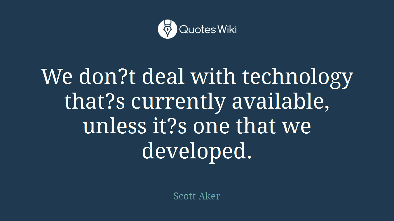 We don?t deal with technology that?s currently available, unless it?s one that we developed.
