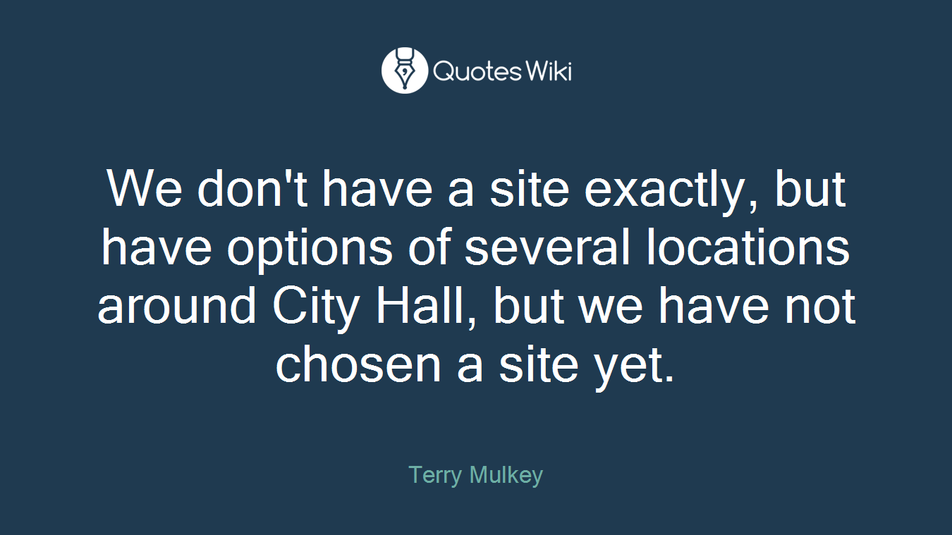 We don't have a site exactly, but have options of several locations around City Hall, but we have not chosen a site yet.