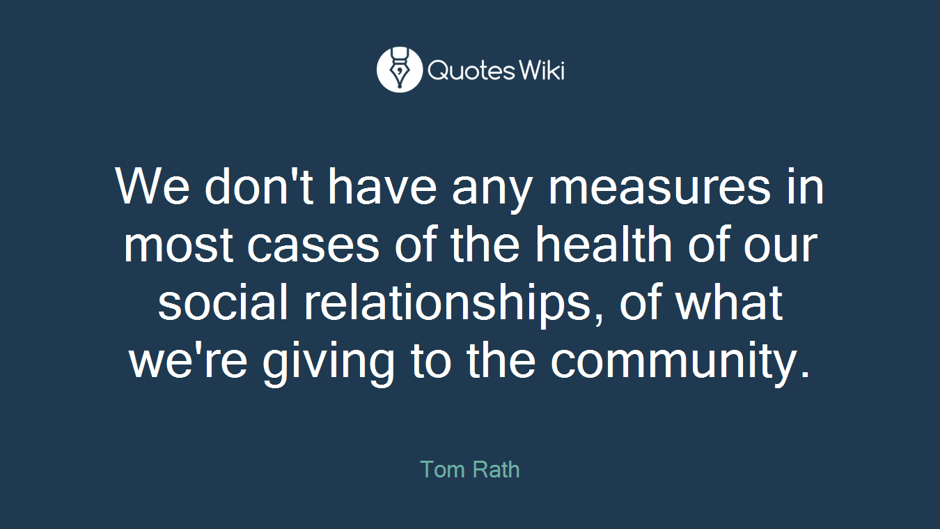 We don't have any measures in most cases of the health of our social relationships, of what we're giving to the community.