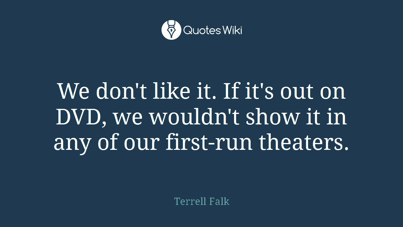 We don't like it. If it's out on DVD, we wouldn't show it in any of our first-run theaters.
