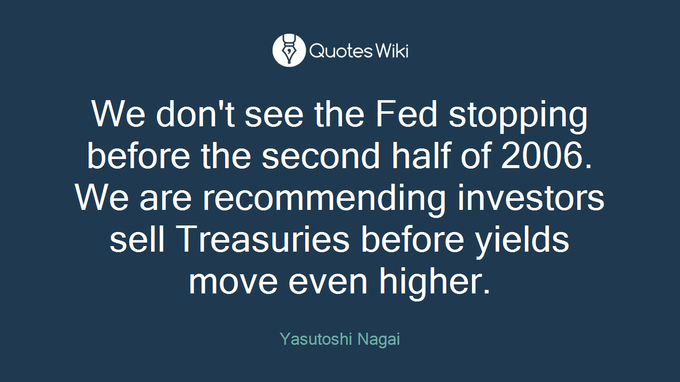 We don't see the Fed stopping before the second half of 2006. We are recommending investors sell Treasuries before yields move even higher.
