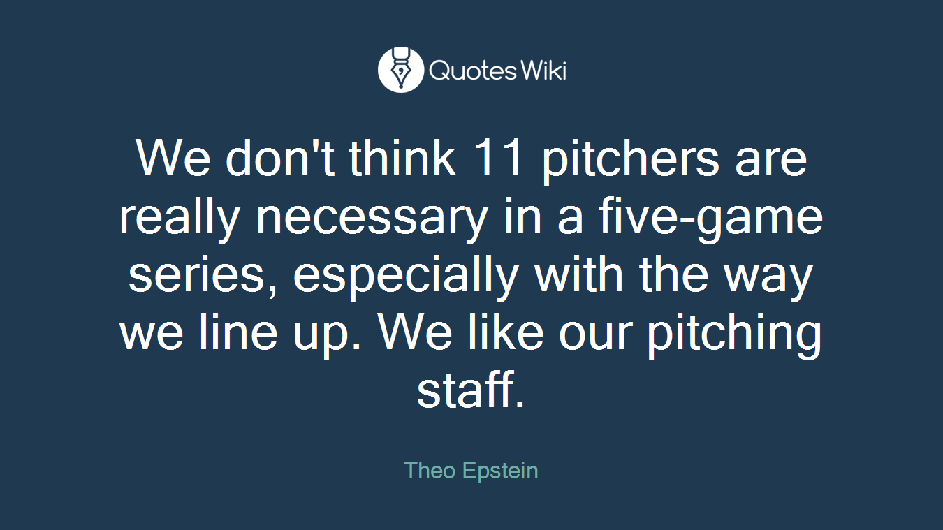 We don't think 11 pitchers are really necessary in a five-game series, especially with the way we line up. We like our pitching staff.