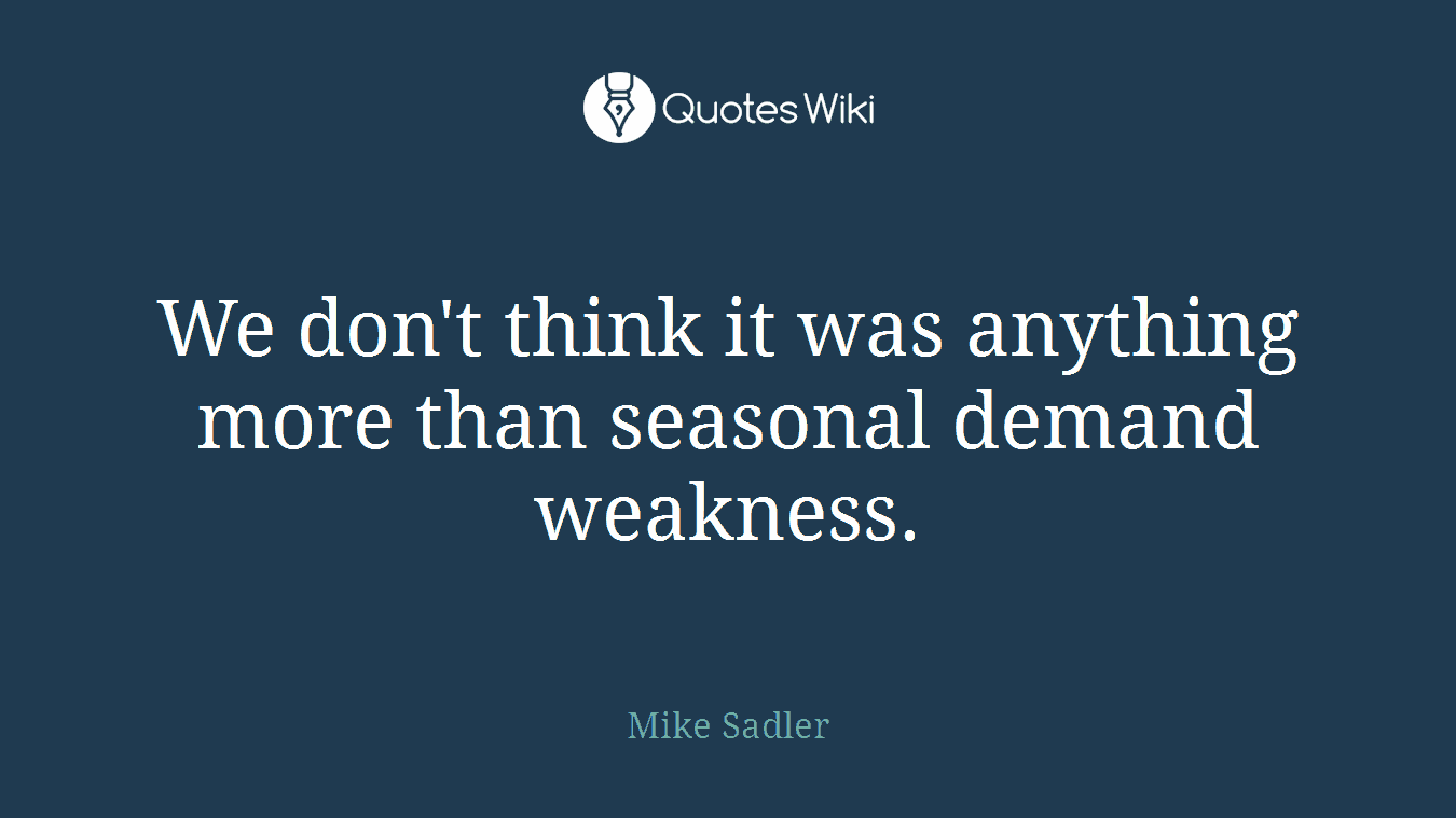 We don't think it was anything more than seasonal demand weakness.