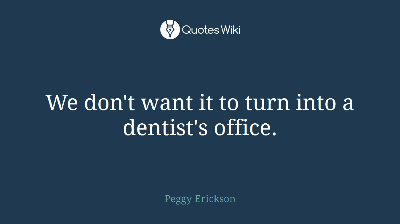 We don't want it to turn into a dentist's office.
