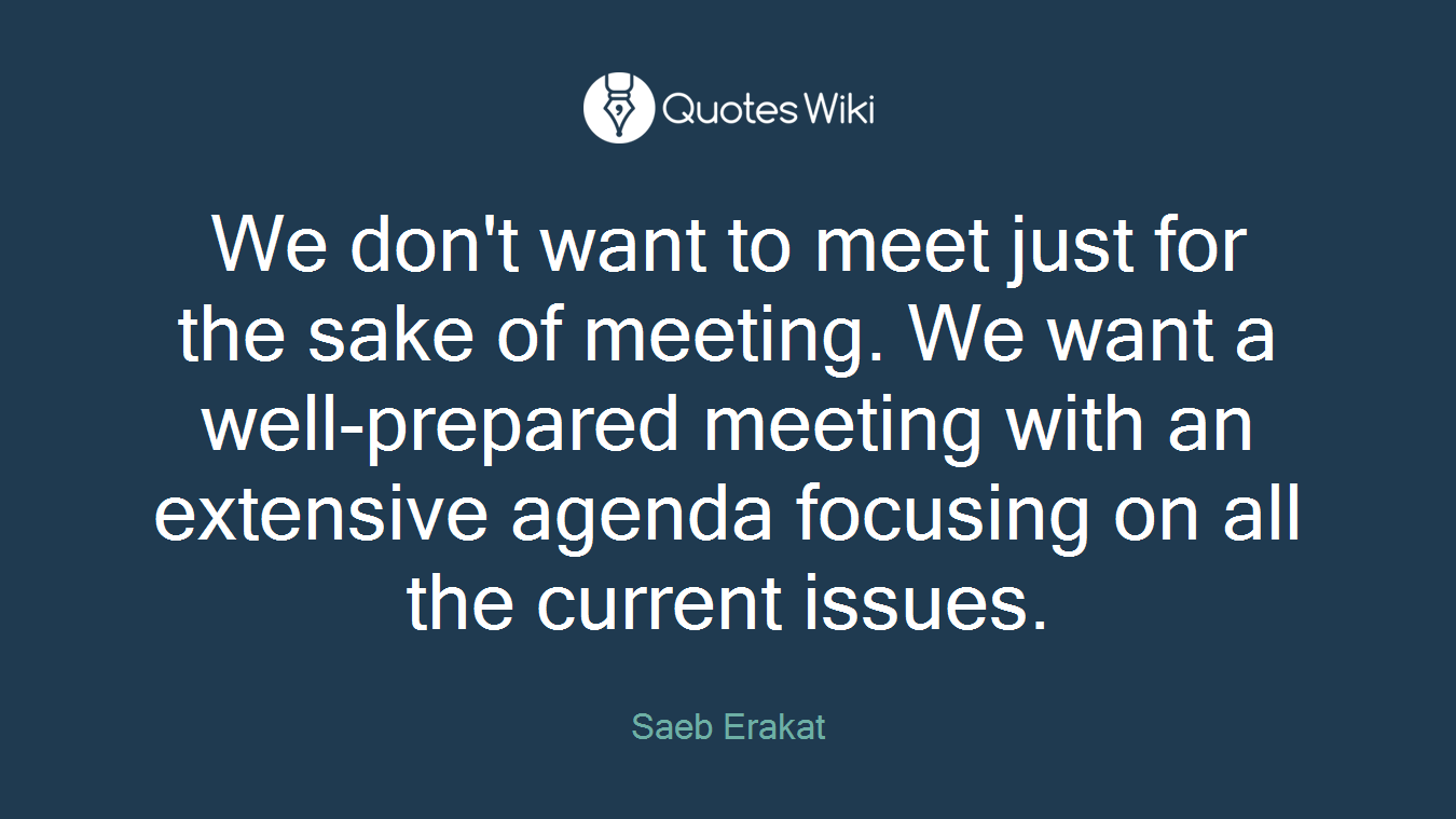 We don't want to meet just for the sake of meeting. We want a well-prepared meeting with an extensive agenda focusing on all the current issues.