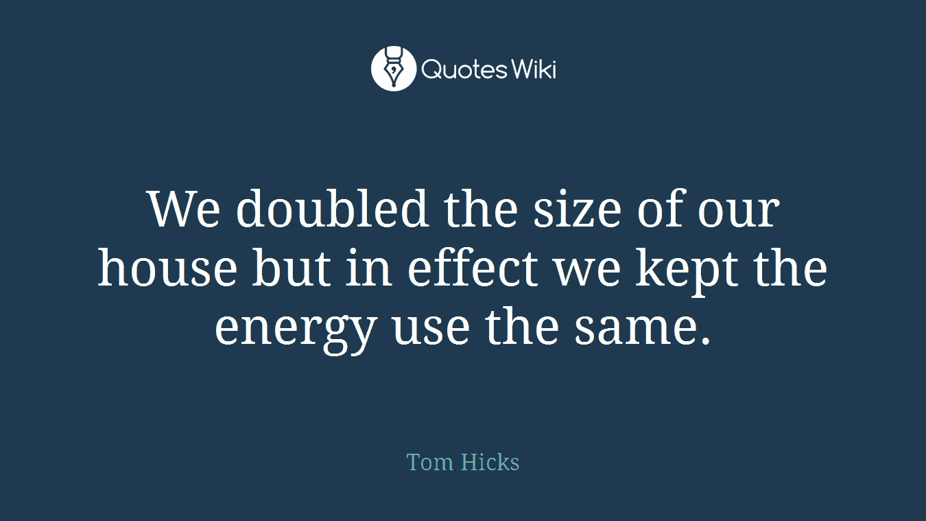 We doubled the size of our house but in effect we kept the energy use the same.