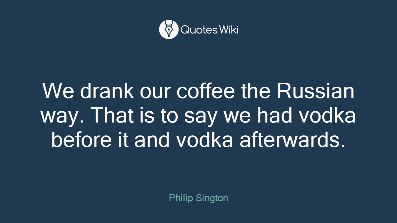 We drank our coffee the Russian way. That is to say we had vodka before it and vodka afterwards.