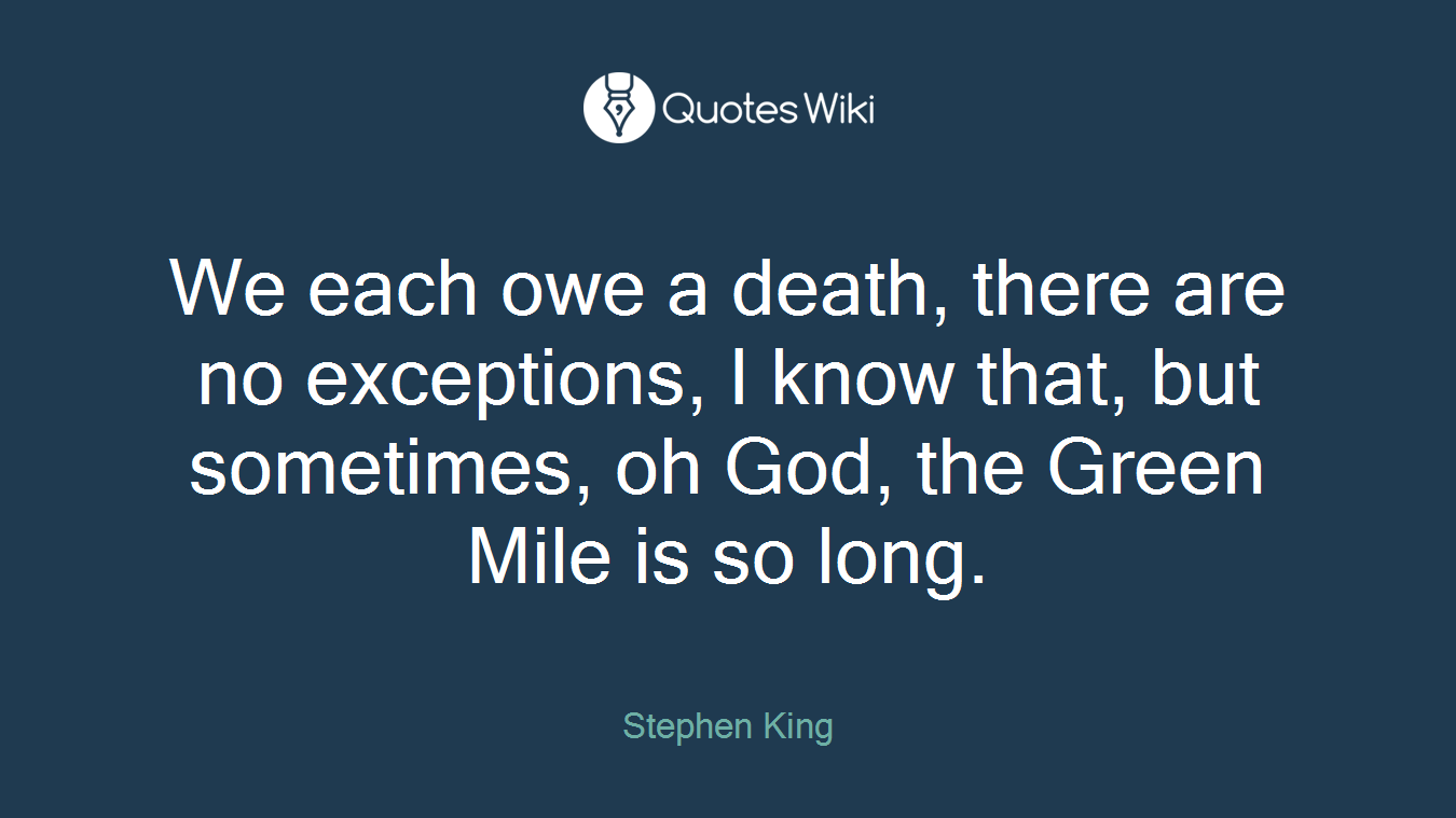 We each owe a death, there are no exceptions, I know that, but sometimes, oh God, the Green Mile is so long.