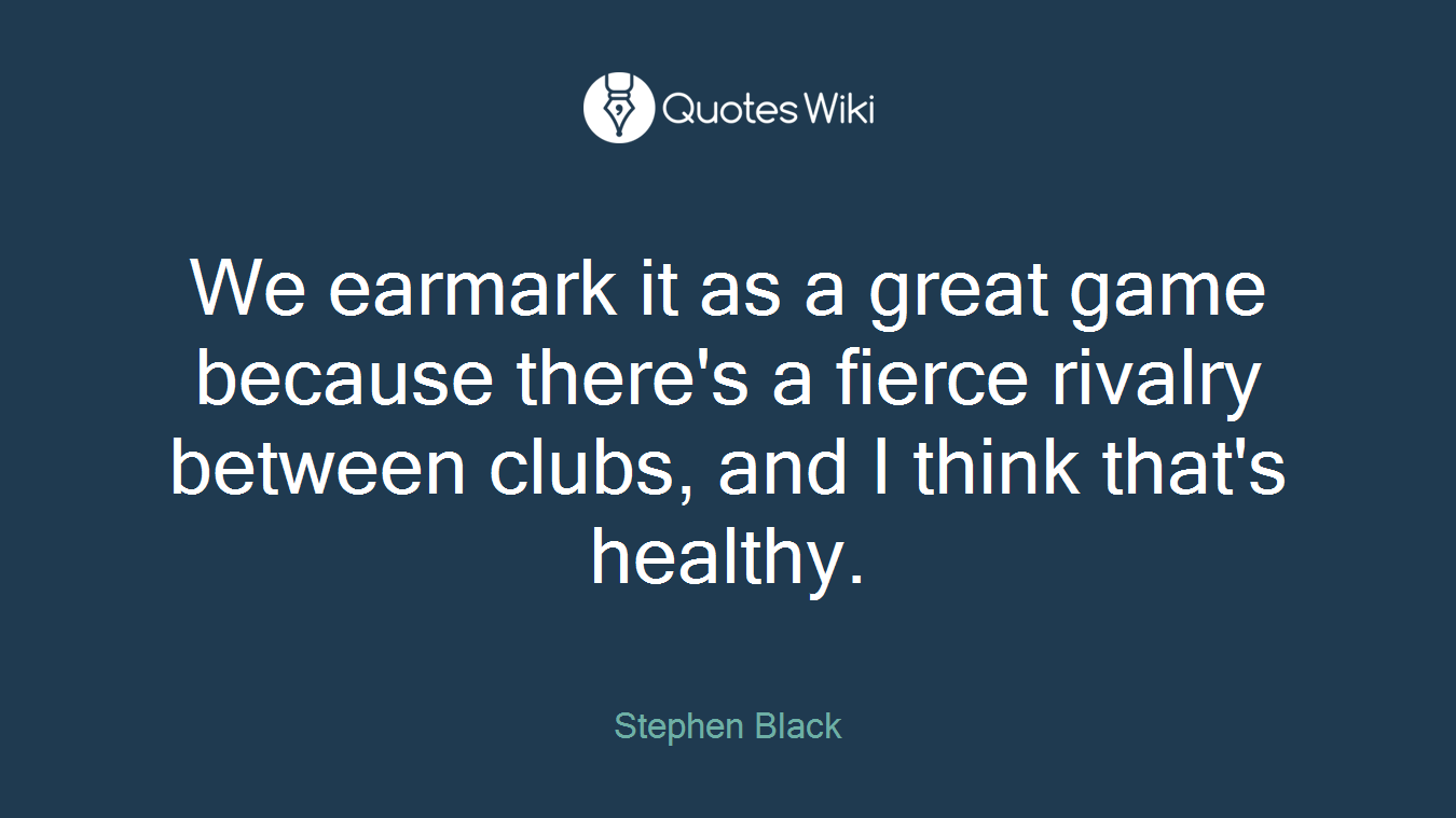 We earmark it as a great game because there's a fierce rivalry between clubs, and I think that's healthy.