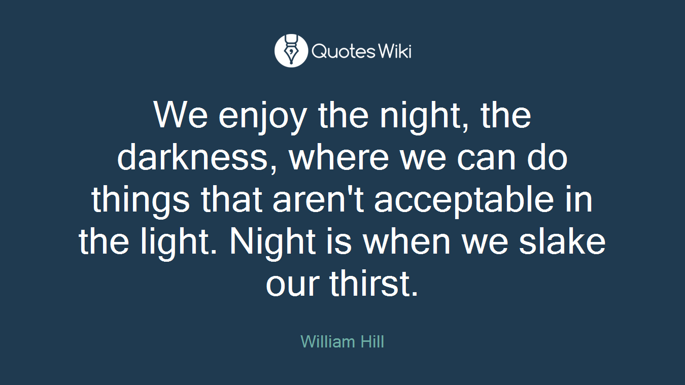 We enjoy the night, the darkness, where we can do things that aren't acceptable in the light. Night is when we slake our thirst.