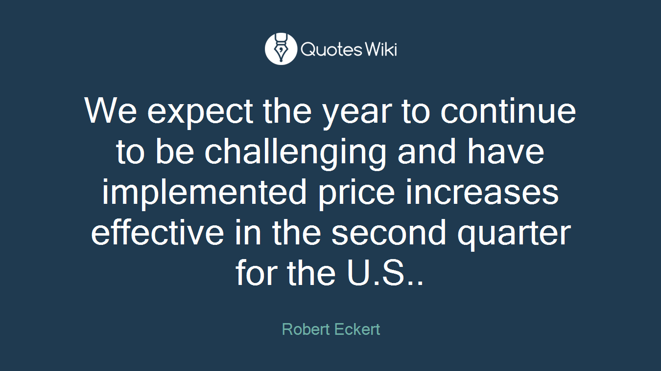 We expect the year to continue to be challenging and have implemented price increases effective in the second quarter for the U.S..
