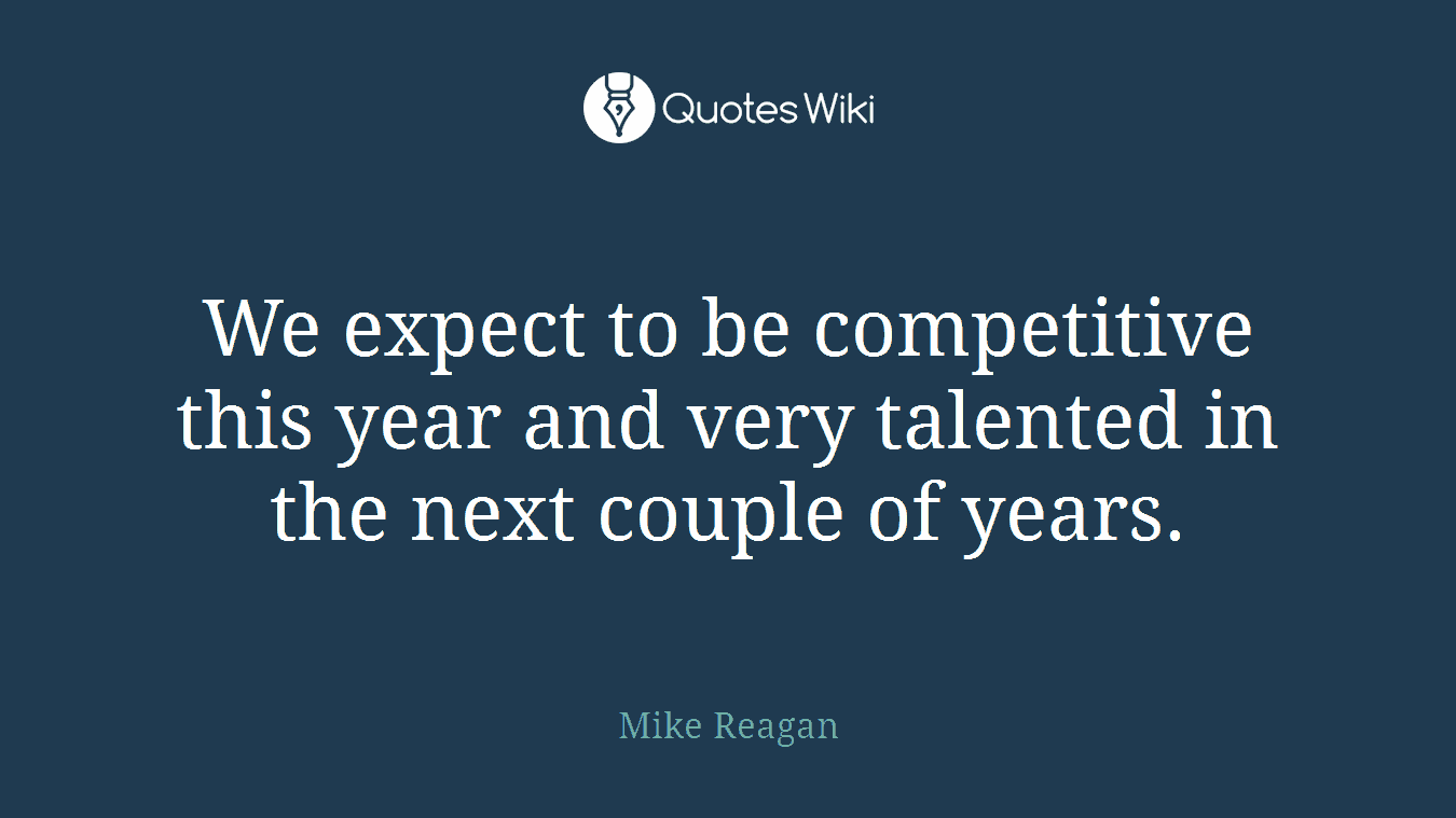 We expect to be competitive this year and very talented in the next couple of years.