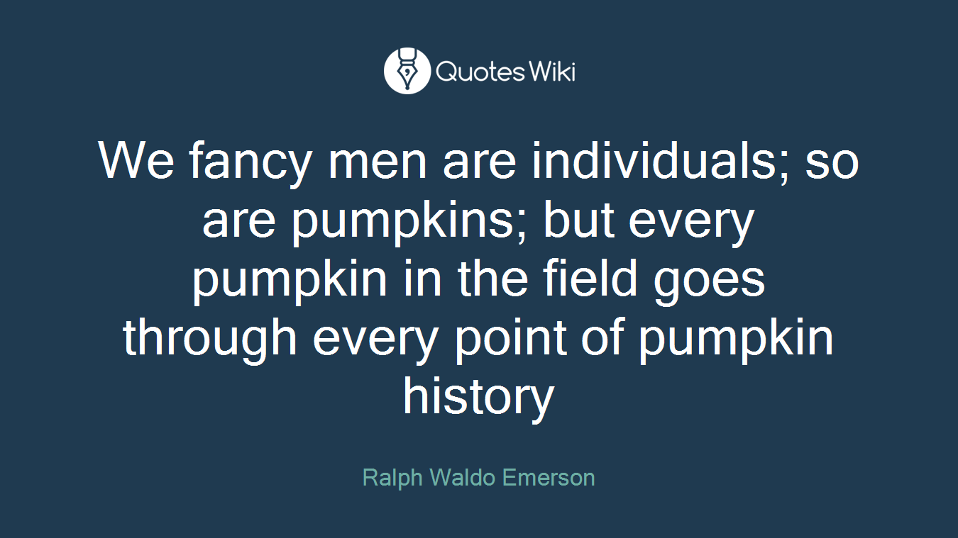 We fancy men are individuals; so are pumpkins; but every pumpkin in the field goes through every point of pumpkin history