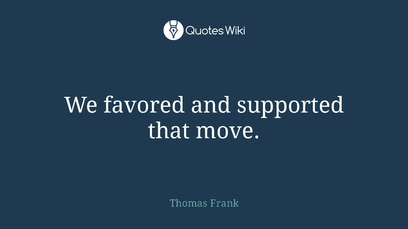 We favored and supported that move.