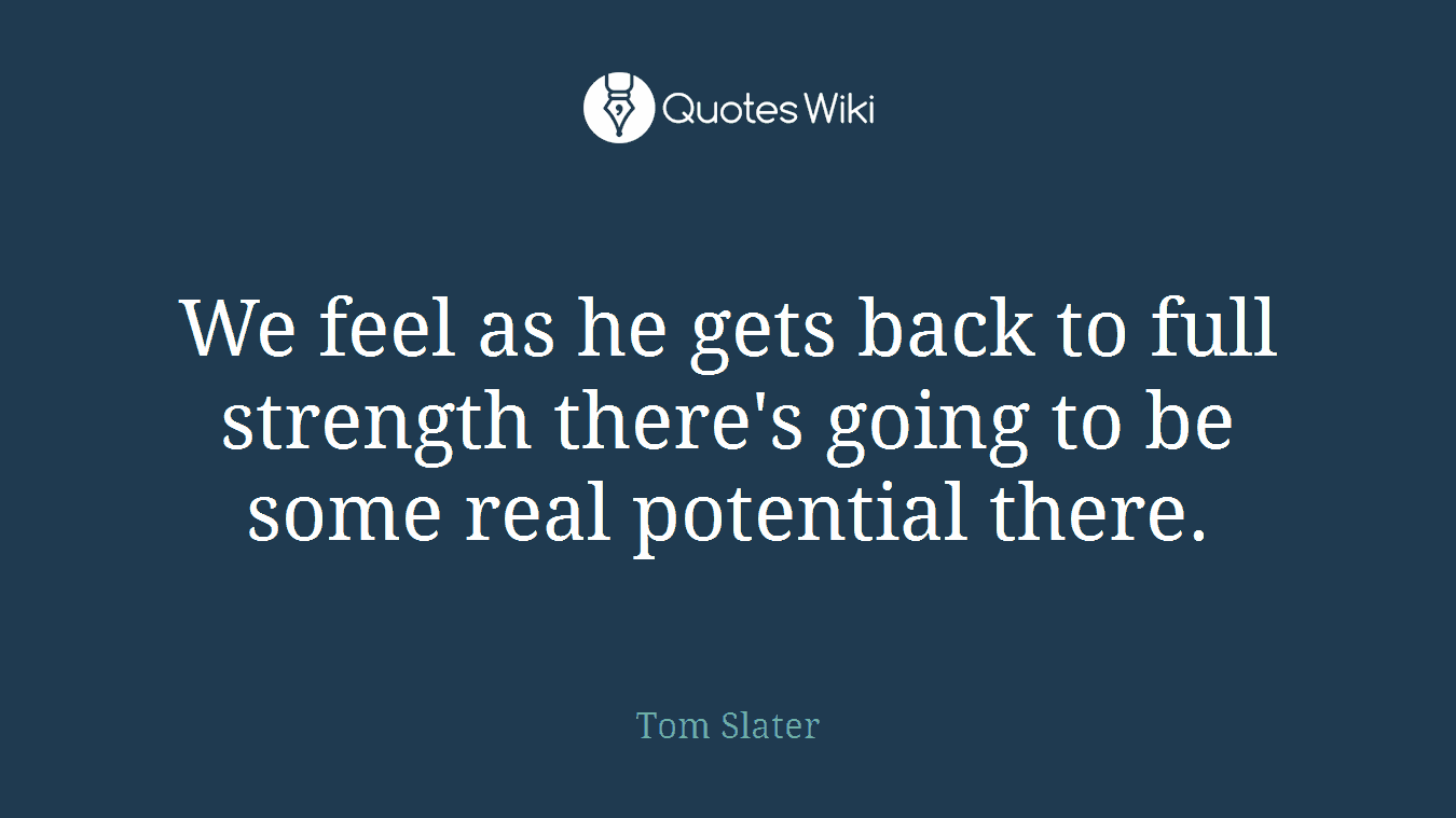 We feel as he gets back to full strength there's going to be some real potential there.