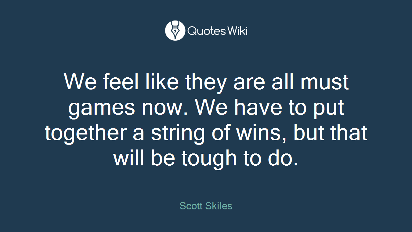 We feel like they are all must games now. We have to put together a string of wins, but that will be tough to do.