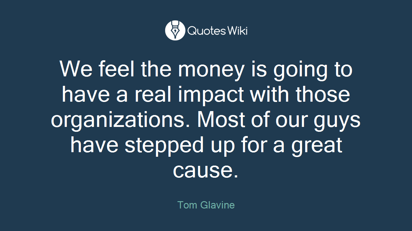 We feel the money is going to have a real impact with those organizations. Most of our guys have stepped up for a great cause.
