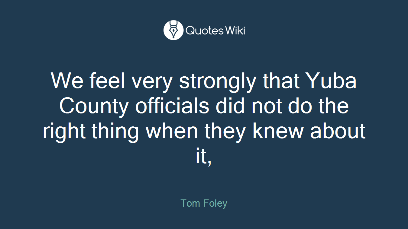 We feel very strongly that Yuba County officials did not do the right thing when they knew about it,